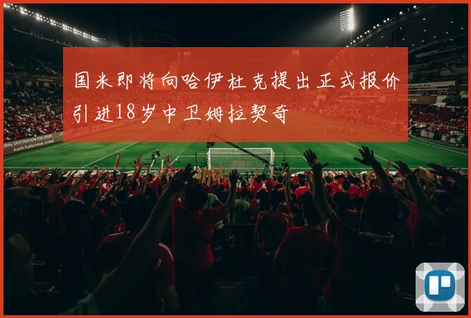 国米即将向哈伊杜克提出正式报价引进18岁中卫姆拉契奇