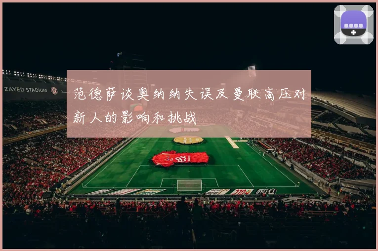 范德萨谈奥纳纳失误及曼联高压对新人的影响和挑战