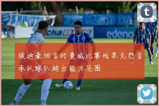 埃迪豪坦言对曼城比赛结果无怨言承认球队超出能力范围