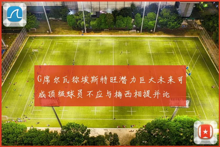 G席尔瓦称埃斯特旺潜力巨大未来可成顶级球员不应与梅西相提并论