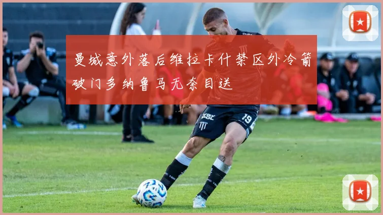 曼城意外落后维拉卡什禁区外冷箭破门多纳鲁马无奈目送