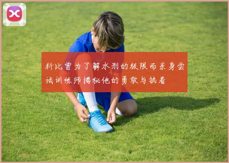 科比曾为了解水刑的极限而亲身尝试训练师揭秘他的勇敢与执着