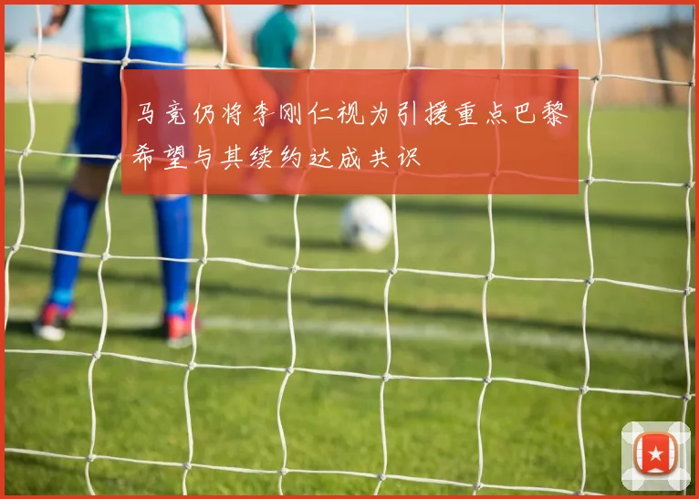 马竞仍将李刚仁视为引援重点巴黎希望与其续约达成共识