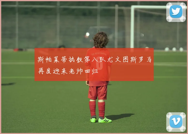斯帕莱蒂执教第八队尤文图斯罗马再度迎来老帅回归