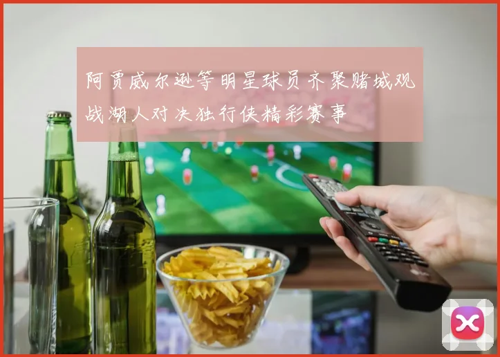 阿贾威尔逊等明星球员齐聚赌城观战湖人对决独行侠精彩赛事