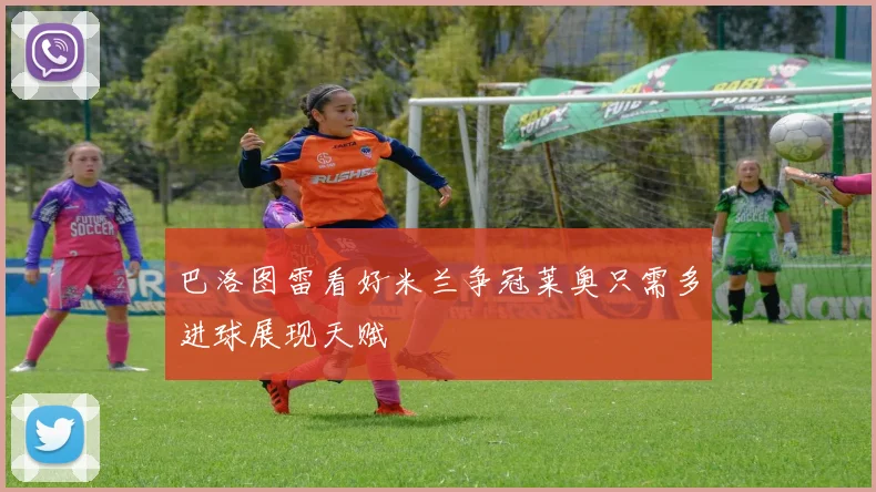 巴洛图雷看好米兰争冠莱奥只需多进球展现天赋