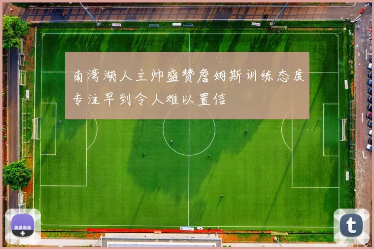 南湾湖人主帅盛赞詹姆斯训练态度专注早到令人难以置信