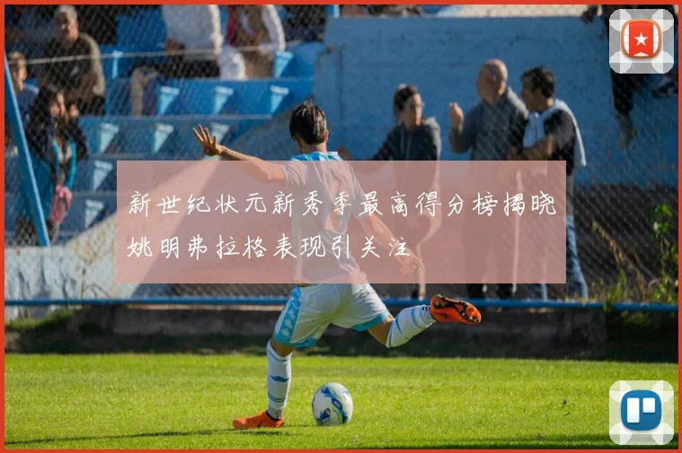 新世纪状元新秀季最高得分榜揭晓姚明弗拉格表现引关注