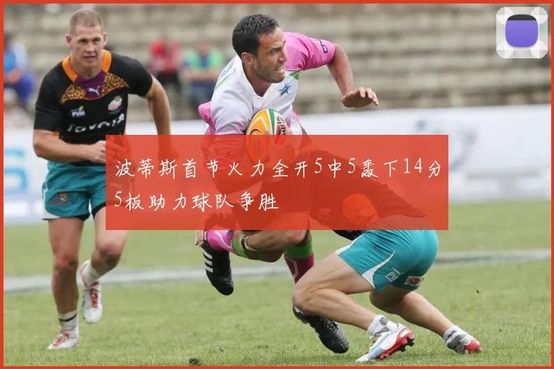 波蒂斯首节火力全开5中5轰下14分5板助力球队争胜