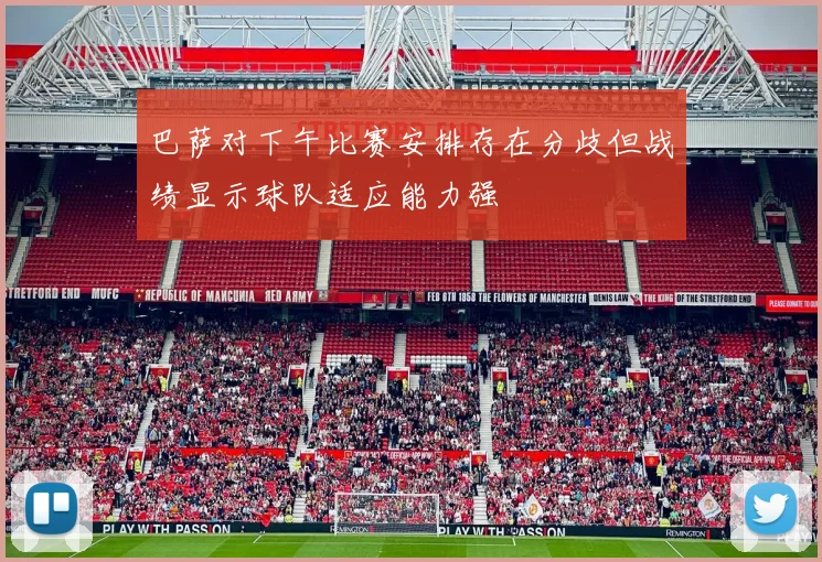 巴萨对下午比赛安排存在分歧但战绩显示球队适应能力强