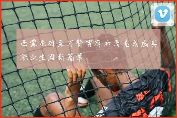 西蒙尼对莱万赞赏有加马竞或成其职业生涯新篇章