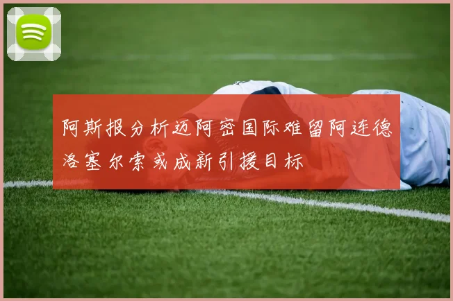 阿斯报分析迈阿密国际难留阿连德洛塞尔索或成新引援目标