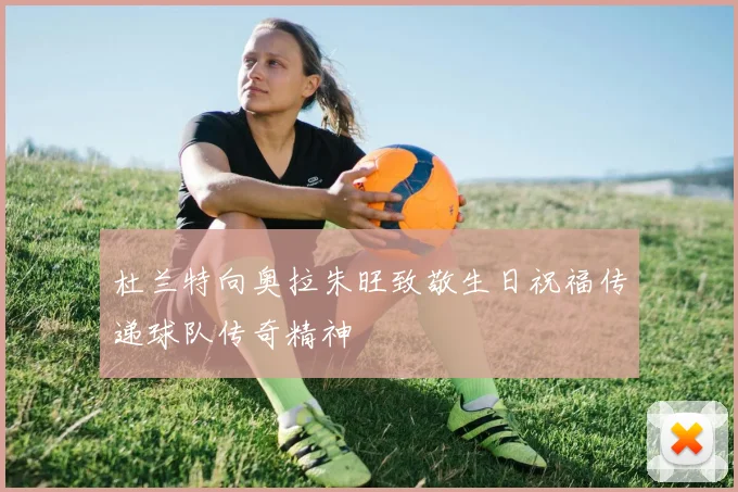 杜兰特向奥拉朱旺致敬生日祝福传递球队传奇精神