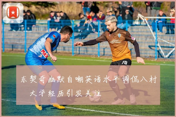 东契奇幽默自嘲英语水平调侃八村塁大学经历引发关注