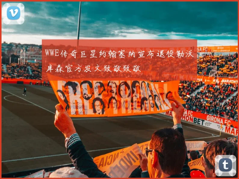 WWE传奇巨星约翰塞纳宣布退役勒沃库森官方发文致敬致敬