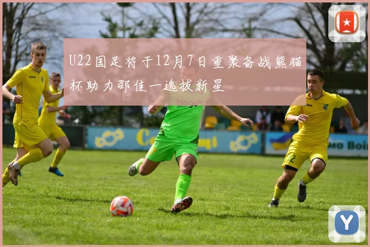 U22国足将于12月7日重聚备战熊猫杯助力邵佳一选拔新星