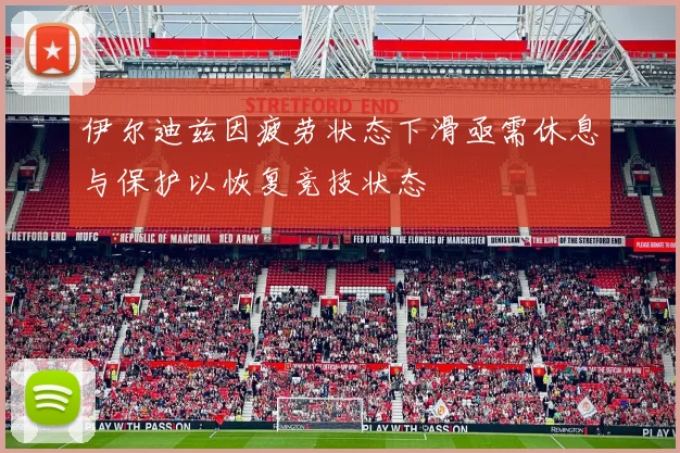 伊尔迪兹因疲劳状态下滑亟需休息与保护以恢复竞技状态