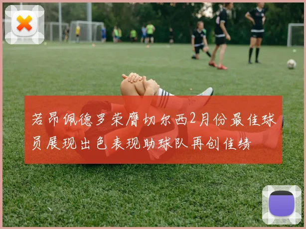 若昂佩德罗荣膺切尔西2月份最佳球员展现出色表现助球队再创佳绩