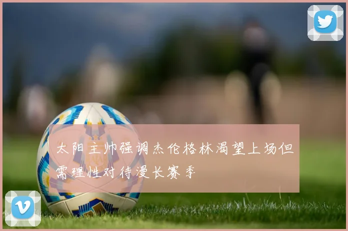 太阳主帅强调杰伦格林渴望上场但需理性对待漫长赛季