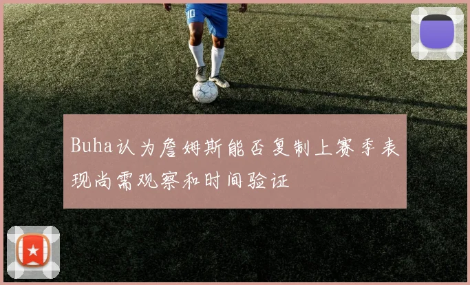 Buha认为詹姆斯能否复制上赛季表现尚需观察和时间验证