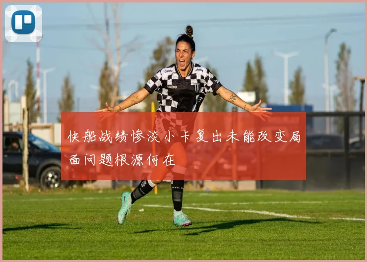 快船战绩惨淡小卡复出未能改变局面问题根源何在
