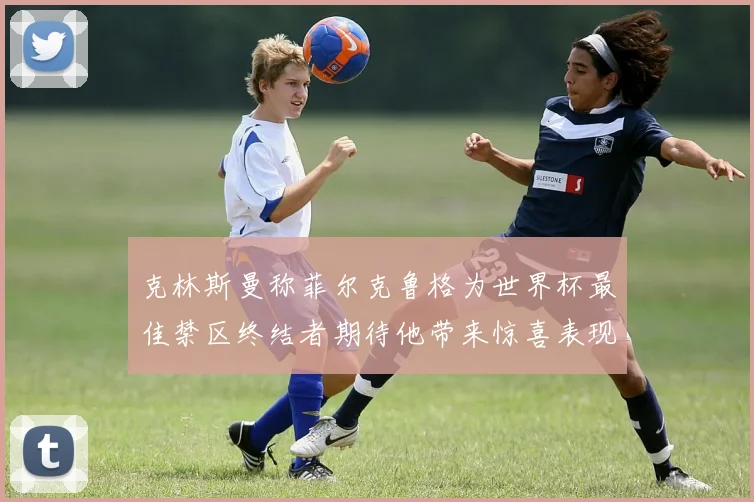 克林斯曼称菲尔克鲁格为世界杯最佳禁区终结者期待他带来惊喜表现
