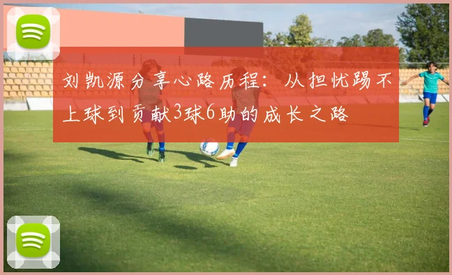 刘凯源分享心路历程：从担忧踢不上球到贡献3球6助的成长之路