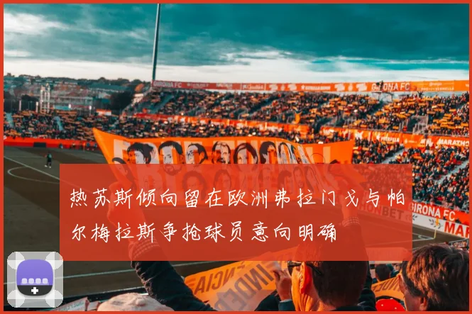 热苏斯倾向留在欧洲弗拉门戈与帕尔梅拉斯争抢球员意向明确