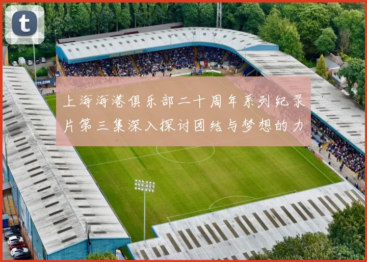上海海港俱乐部二十周年系列纪录片第三集深入探讨团结与梦想的力量