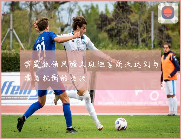 雷霆独领风骚文班坦言尚未达到与雷马抗衡的层次
