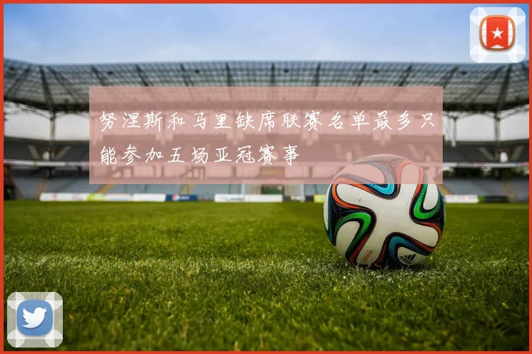 努涅斯和马里缺席联赛名单最多只能参加五场亚冠赛事
